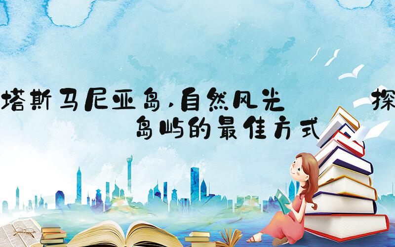 塔斯马尼亚岛 自然风光 — 探索岛屿的最佳方式